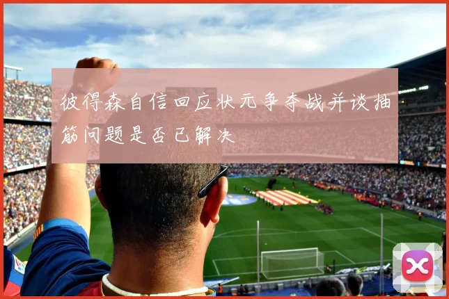 彼得森自信回应状元争夺战并谈抽筋问题是否已解决