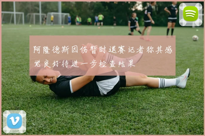 阿隆德斯因伤暂时退赛记者称其感觉良好待进一步检查结果