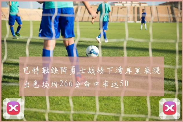 巴特勒缺阵勇士战绩下滑库里表现出色场均266分命中率达50
