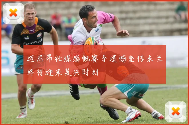 迈尼昂社媒感慨赛季遗憾坚信米兰终将迎来复兴时刻