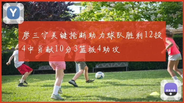 廖三宁关键抢断助力球队胜利12投4中贡献10分3篮板4助攻