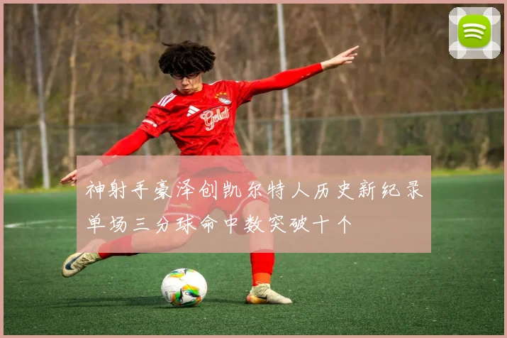 神射手豪泽创凯尔特人历史新纪录单场三分球命中数突破十个