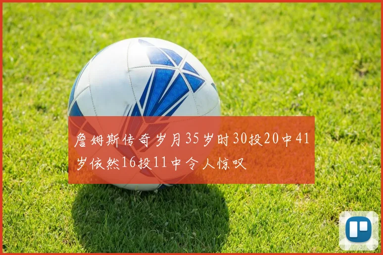 詹姆斯传奇岁月35岁时30投20中41岁依然16投11中令人惊叹