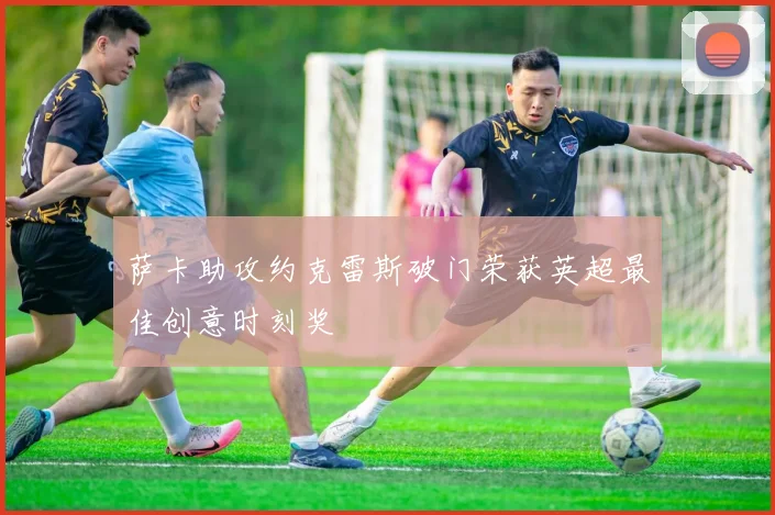 萨卡助攻约克雷斯破门荣获英超最佳创意时刻奖