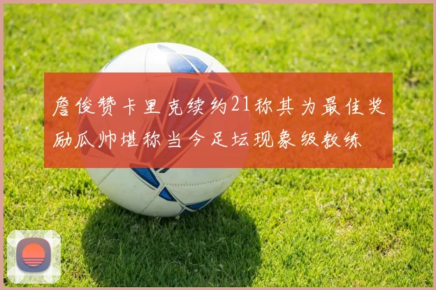 詹俊赞卡里克续约21称其为最佳奖励瓜帅堪称当今足坛现象级教练