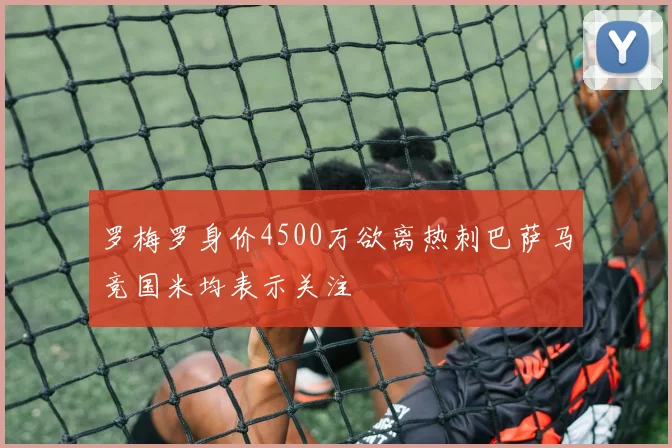 罗梅罗身价4500万欲离热刺巴萨马竞国米均表示关注