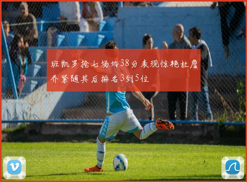 班凯罗抢七场均38分表现惊艳杜詹乔紧随其后排名3到5位