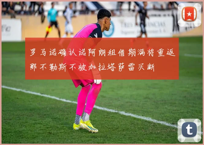 罗马诺确认诺阿朗租借期满将重返那不勒斯不被加拉塔萨雷买断