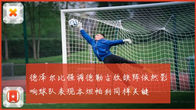 德泽尔比强调德勒古欣缺阵依然影响球队表现本坦帕利同样关键