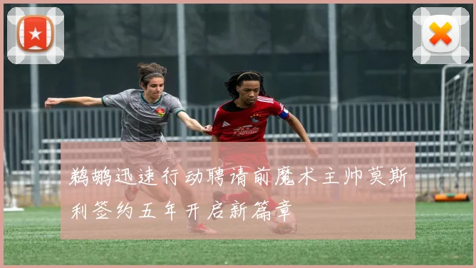 鹈鹕迅速行动聘请前魔术主帅莫斯利签约五年开启新篇章