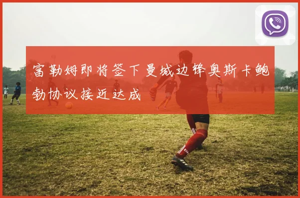 富勒姆即将签下曼城边锋奥斯卡鲍勃协议接近达成