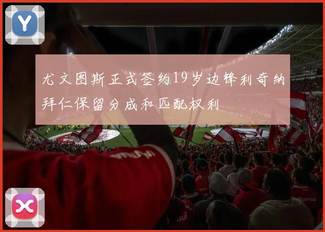 尤文图斯正式签约19岁边锋利奇纳拜仁保留分成和匹配权利