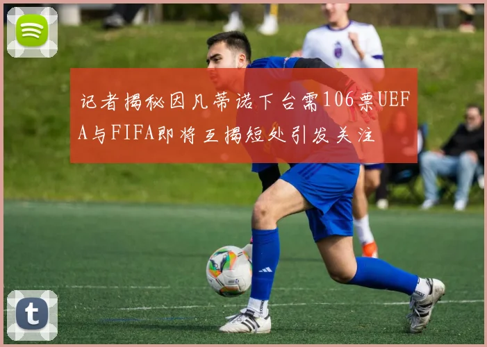 记者揭秘因凡蒂诺下台需106票UEFA与FIFA即将互揭短处引发关注
